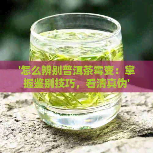 '怎么辨别普洱茶霉变：掌握鉴别技巧，看     伪'