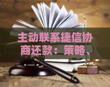 主动联系捷信协商还款：策略、效果及可能面临的问题全面解析