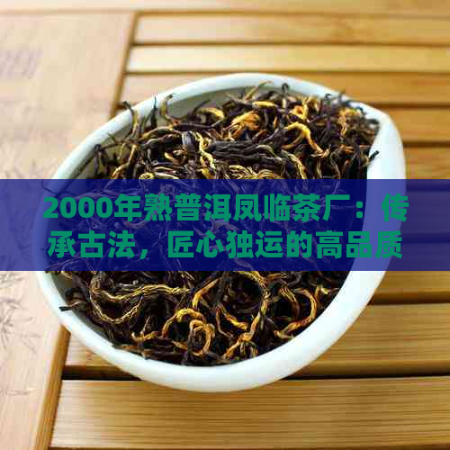 2000年熟普洱凤临茶厂：传承古法，匠心独运的高品质茶叶制造商