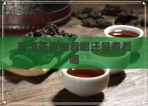 普洱茶要泡着喝还是煮着喝