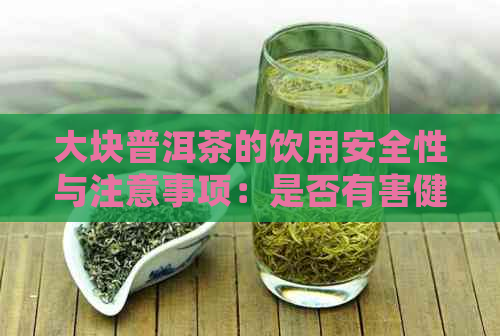 大块普洱茶的饮用安全性与注意事项：是否有害健？如何正确饮用？