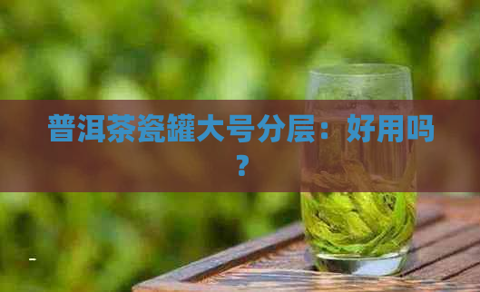 普洱茶瓷罐大号分层：好用吗？