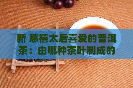 新 慈禧太后喜爱的普洱茶：由哪种茶叶制成的？