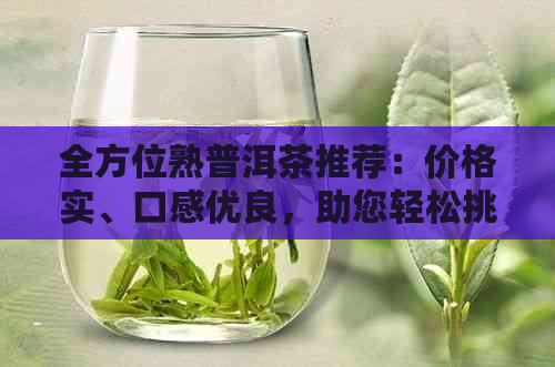 全方位熟普洱茶推荐：价格实、口感优良，助您轻松挑选高品质茶品