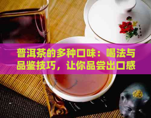 普洱茶的多种口味：喝法与品鉴技巧，让你品尝出口感