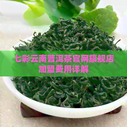 七彩云南普洱茶官网旗舰店加盟费用详解