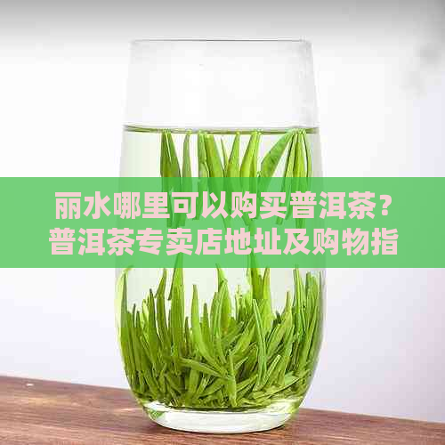 丽水哪里可以购买普洱茶？普洱茶专卖店地址及购物指南