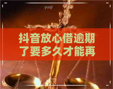 抖音放心借逾期了要多久才能再借