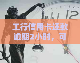 工行信用卡还款逾期2小时，可能面临的后果与解决办法