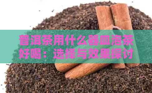 普洱茶用什么器皿泡茶好喝：选择与效果探讨