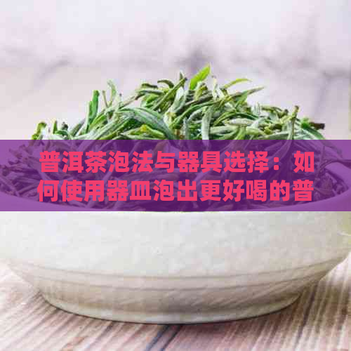 普洱茶泡法与器具选择：如何使用器皿泡出更好喝的普洱茶？