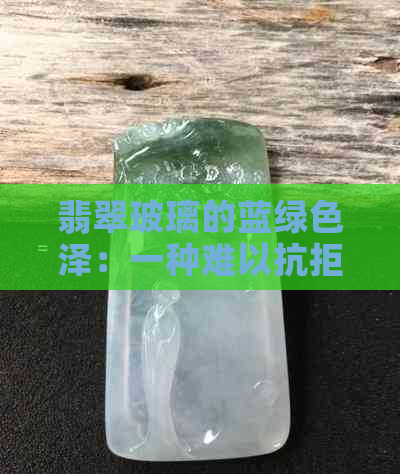 翡翠玻璃的蓝绿色泽：一种难以抗拒的自然魅力