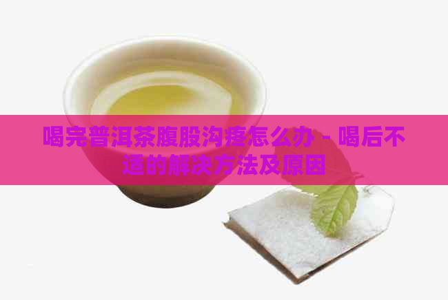 喝完普洱茶腹股沟疼怎么办 - 喝后不适的解决方法及原因