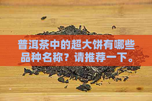 普洱茶中的超大饼有哪些品种名称？请推荐一下。