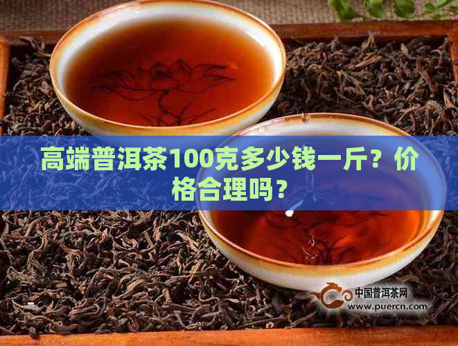 高端普洱茶100克多少钱一斤？价格合理吗？