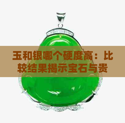 玉和银哪个硬度高：比较结果揭示宝石与贵金属的硬度差别