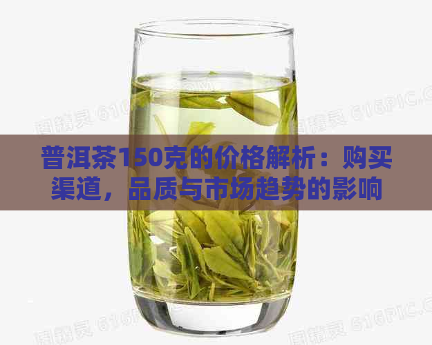 普洱茶150克的价格解析：购买渠道，品质与市场趋势的影响