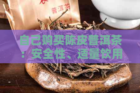 自己购买陈皮普洱茶：安全性、适量饮用与选购注意事项全解析