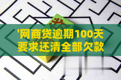 '网商贷逾期100天要求还清全部欠款合法吗：真实情况揭秘'