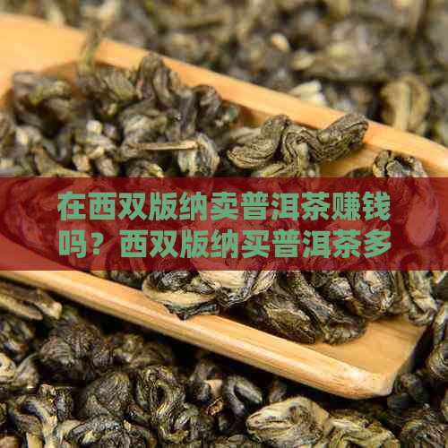 在西双版纳卖普洱茶赚钱吗？西双版纳买普洱茶多少钱一斤？