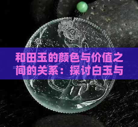 和田玉的颜色与价值之间的关系：探讨白玉与绿玉的贵贱