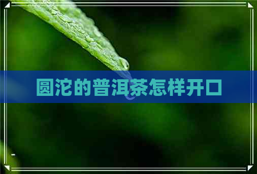 圆沱的普洱茶怎样开口