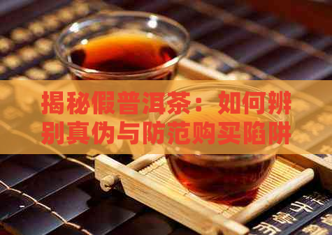 揭秘假普洱茶：如何辨别真伪与防范购买陷阱？最近的案例分析