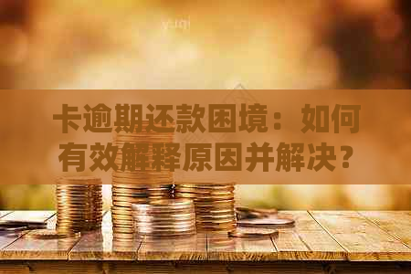 卡逾期还款困境：如何有效解释原因并解决？