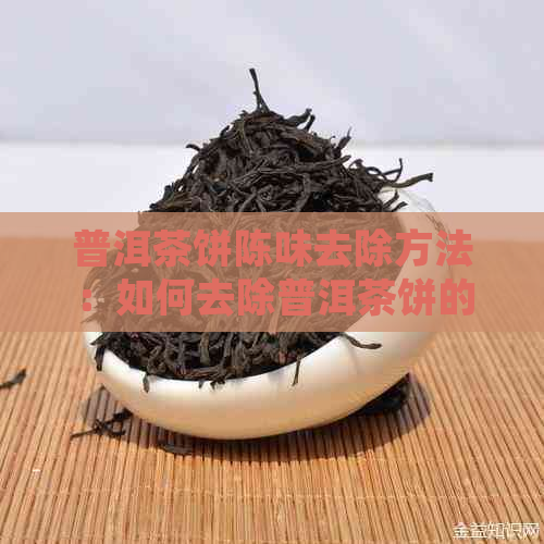 普洱茶饼陈味去除方法：如何去除普洱茶饼的陈味和杂味？