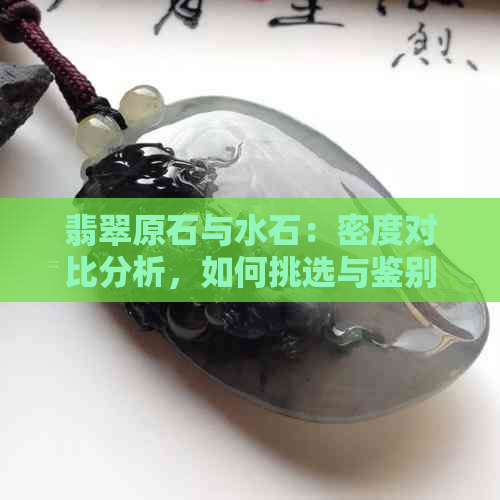 翡翠原石与水石：密度对比分析，如何挑选与鉴别？