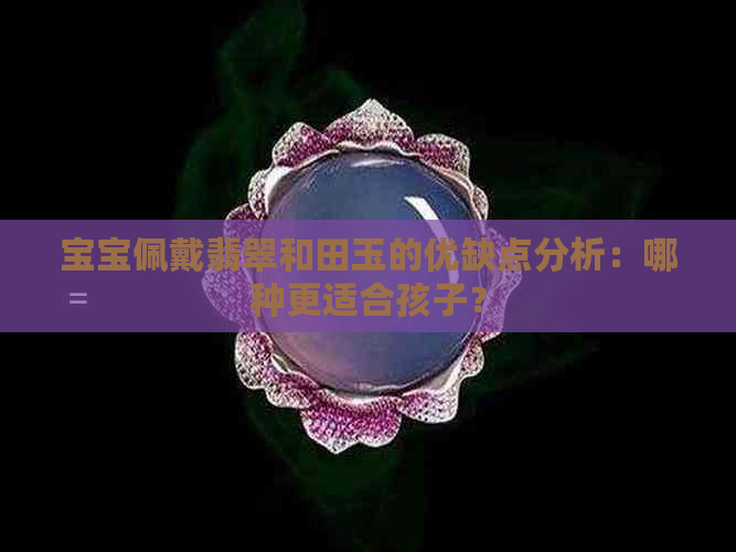 宝宝佩戴翡翠和田玉的优缺点分析：哪种更适合孩子？