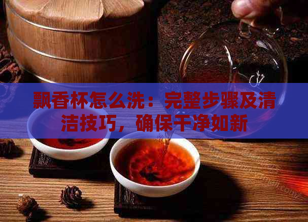 飘香杯怎么洗：完整步骤及清洁技巧，确保干净如新