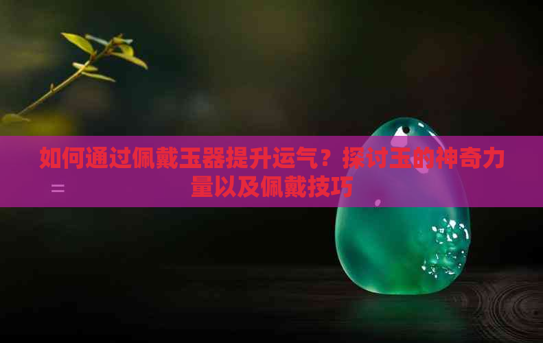 如何通过佩戴玉器提升运气？探讨玉的神奇力量以及佩戴技巧