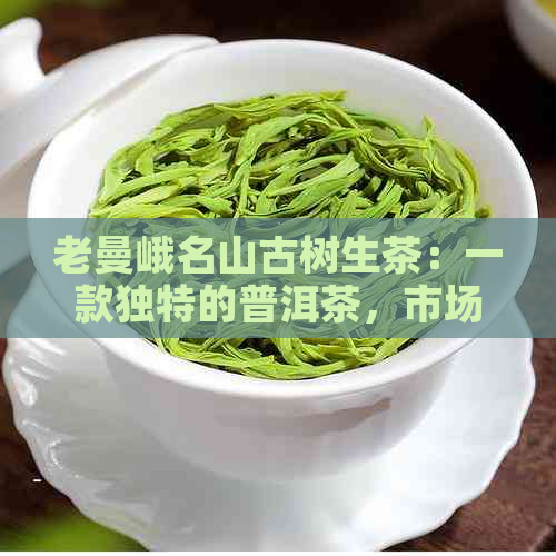老曼峨名山古树生茶：一款独特的普洱茶，市场价7266元