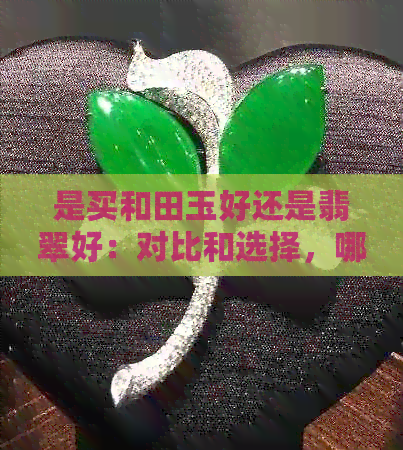 是买和田玉好还是翡翠好：对比和选择，哪个更适合您？