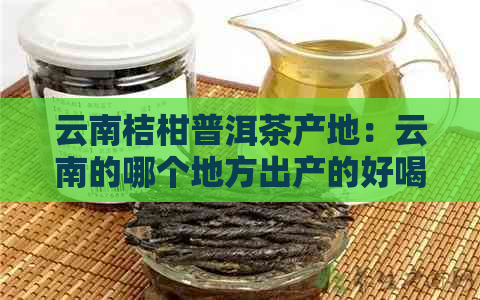 云南桔柑普洱茶产地：云南的哪个地方出产的好喝？