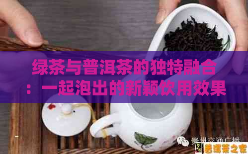 绿茶与普洱茶的独特融合：一起泡出的新颖饮用效果探究