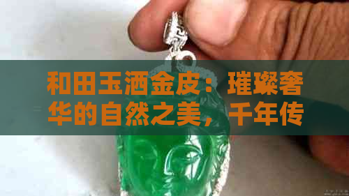 和田玉洒金皮：璀璨奢华的自然之美，千年传承的文化瑰宝