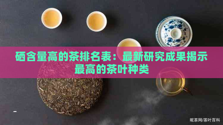 硒含量高的茶排名表：最新研究成果揭示更高的茶叶种类