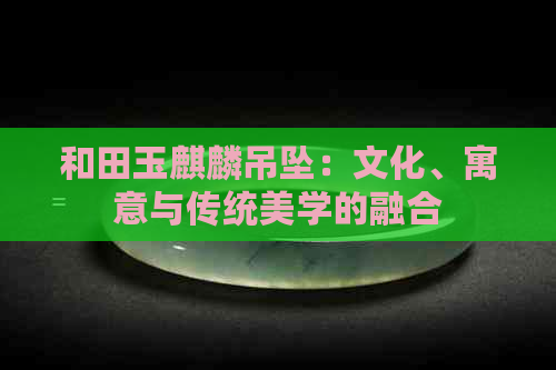 和田玉麒麟吊坠：文化、寓意与传统美学的融合