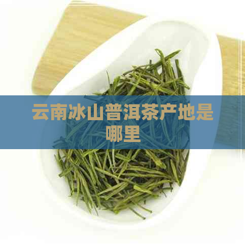 云南冰山普洱茶产地是哪里