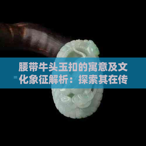 腰带牛头玉扣的寓意及文化象征解析：探索其在传统饰品中的重要地位