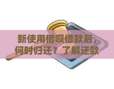 新使用借呗借款后，何时归还？了解还款期限与相关政策