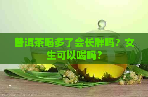 普洱茶喝多了会长胖吗？女生可以喝吗？