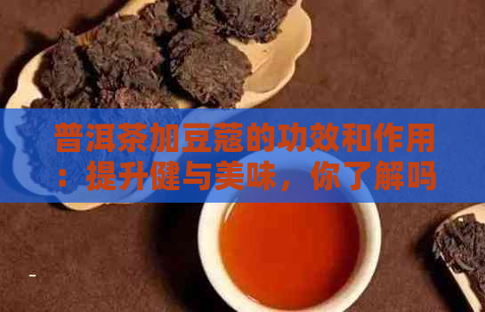 普洱茶加豆蔻的功效和作用：提升健与美味，你了解吗？