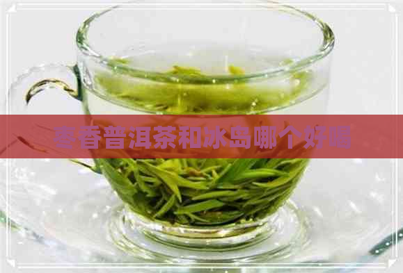 枣香普洱茶和冰岛哪个好喝