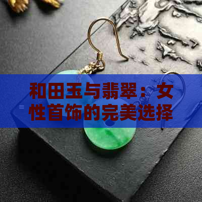 和田玉与翡翠：女性首饰的完美选择，哪个更胜一筹？