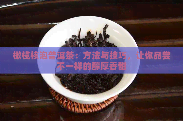 橄榄核泡普洱茶：方法与技巧，让你品尝不一样的醇厚香甜