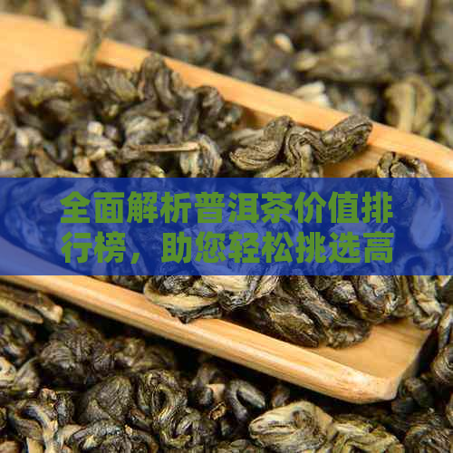 全面解析普洱茶价值排行榜，助您轻松挑选高性价比茶叶