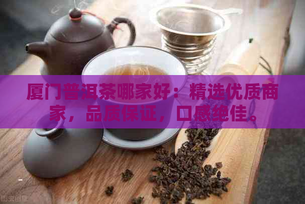 厦门普洱茶哪家好：精选优质商家，品质保证，口感绝佳。